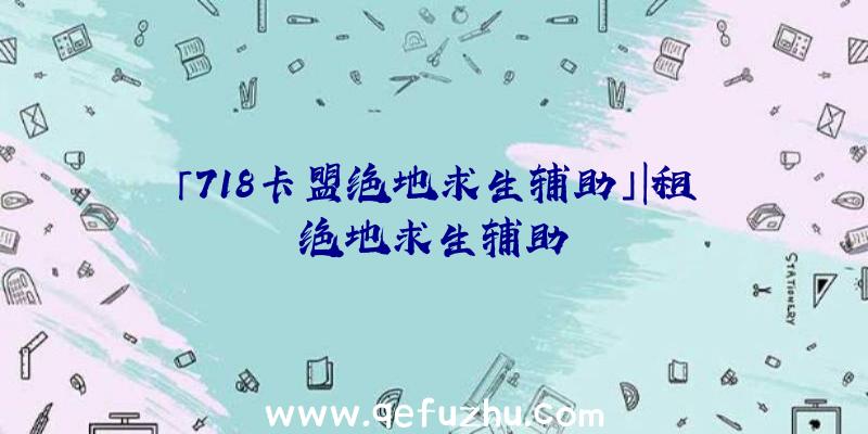 「718卡盟绝地求生辅助」|租绝地求生辅助